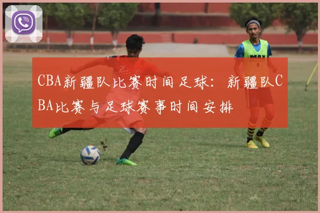 CBA新疆队比赛时间足球：新疆队CBA比赛与足球赛事时间安排