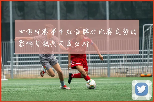 世俱杯赛事中红黄牌对比赛走势的影响与裁判尺度分析