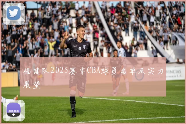 福建队2025赛季CBA球员名单及实力展望
