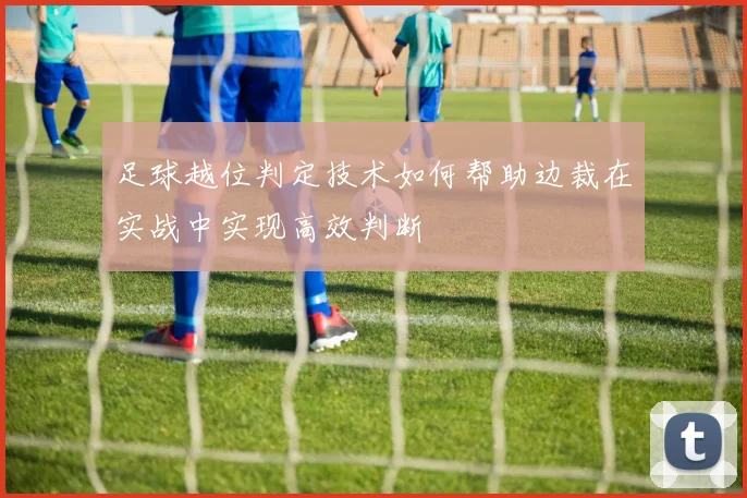 足球越位判定技术如何帮助边裁在实战中实现高效判断