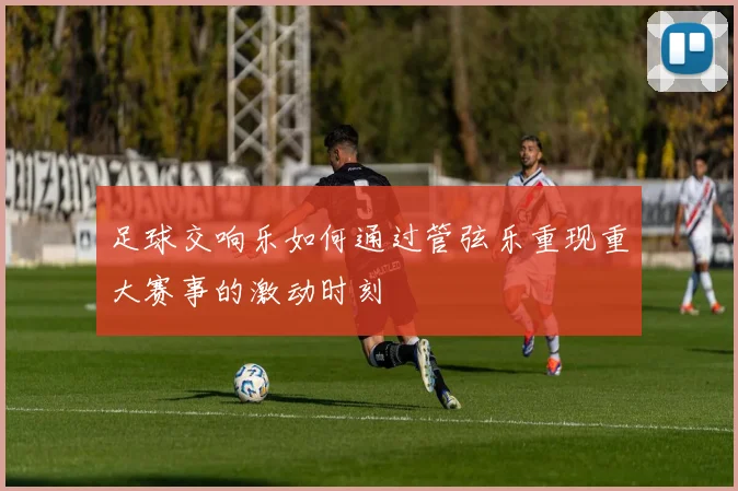 足球交响乐如何通过管弦乐重现重大赛事的激动时刻