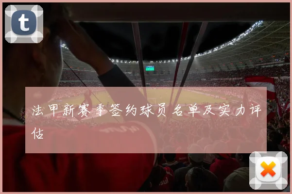 法甲新赛季签约球员名单及实力评估