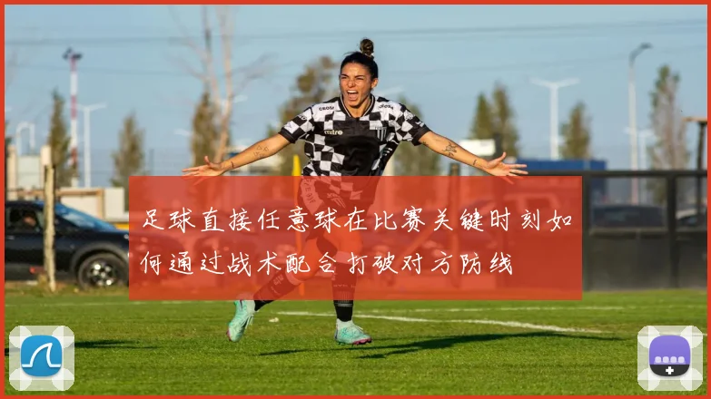 足球直接任意球在比赛关键时刻如何通过战术配合打破对方防线