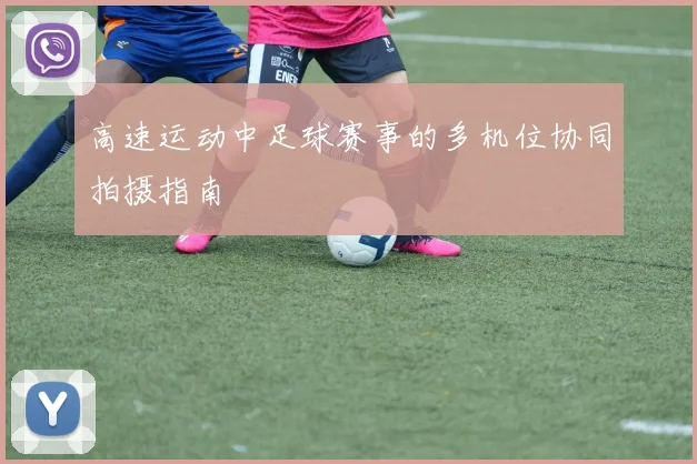 高速运动中足球赛事的多机位协同拍摄指南
