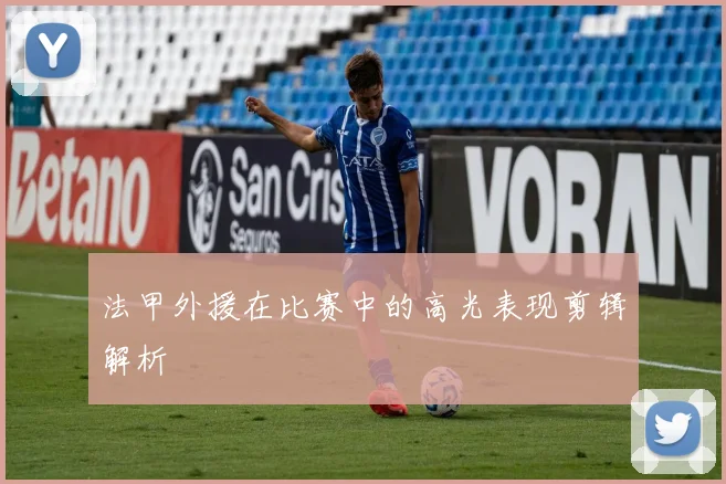 法甲外援在比赛中的高光表现剪辑解析