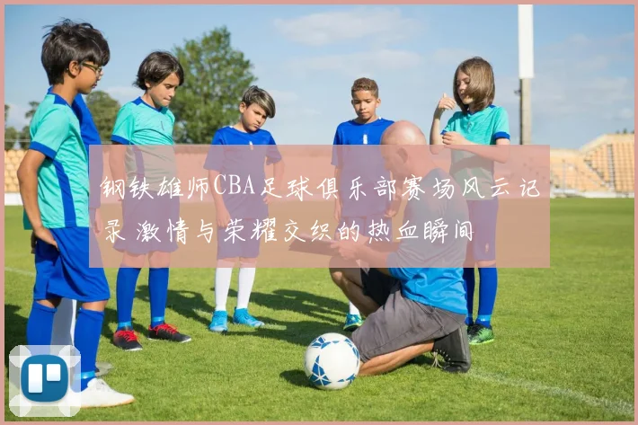 钢铁雄师CBA足球俱乐部赛场风云记录 激情与荣耀交织的热血瞬间