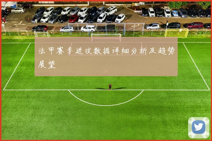 法甲赛季进攻数据详细分析及趋势展望