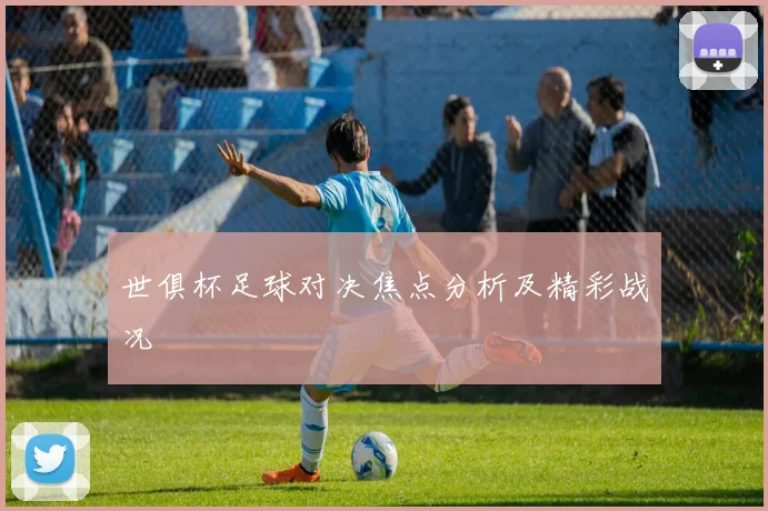 世俱杯足球对决焦点分析及精彩战况