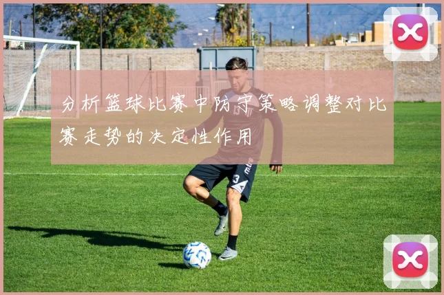 分析篮球比赛中防守策略调整对比赛走势的决定性作用
