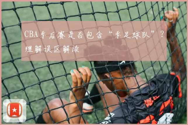 CBA季后赛是否包含“季足球队”？理解误区解读