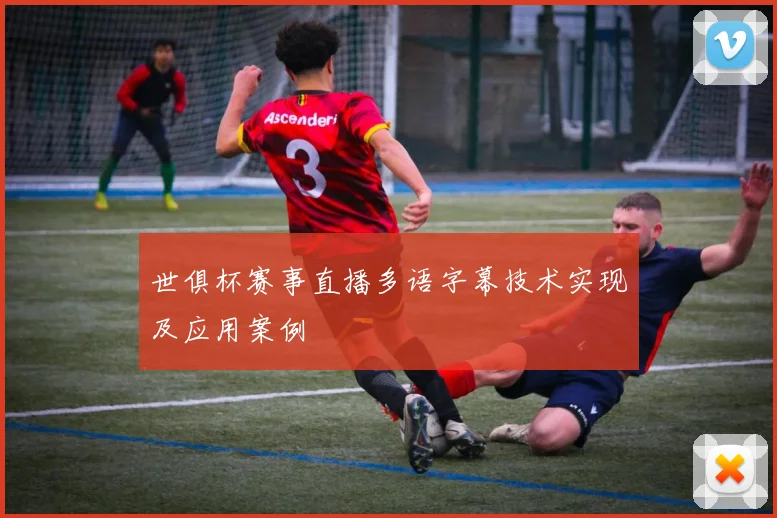 世俱杯赛事直播多语字幕技术实现及应用案例