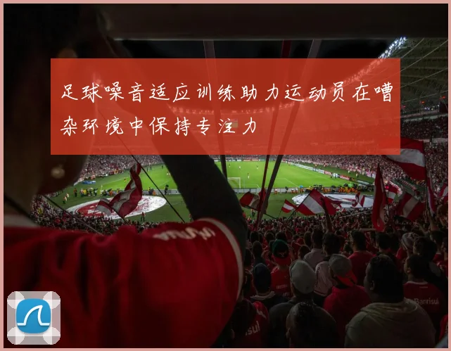 足球噪音适应训练助力运动员在嘈杂环境中保持专注力